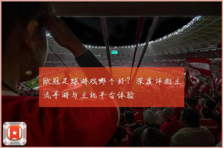 欧冠足球游戏哪个好？深度评测主流手游与主机平台体验
