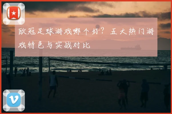 欧冠足球游戏哪个好？五大热门游戏特色与实战对比