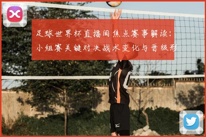 足球世界杯直播间焦点赛事解读：小组赛关键对决战术变化与晋级形势影响