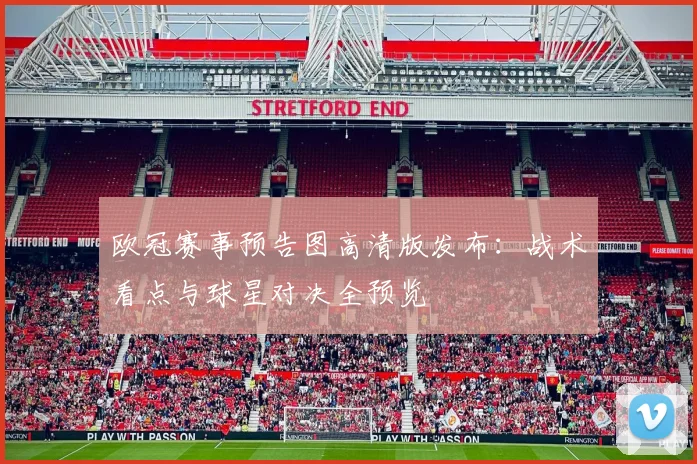 欧冠赛事预告图高清版发布：战术看点与球星对决全预览