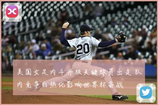 美国女足内斗升级关键球员出走 队内竞争白热化影响世界杯备战