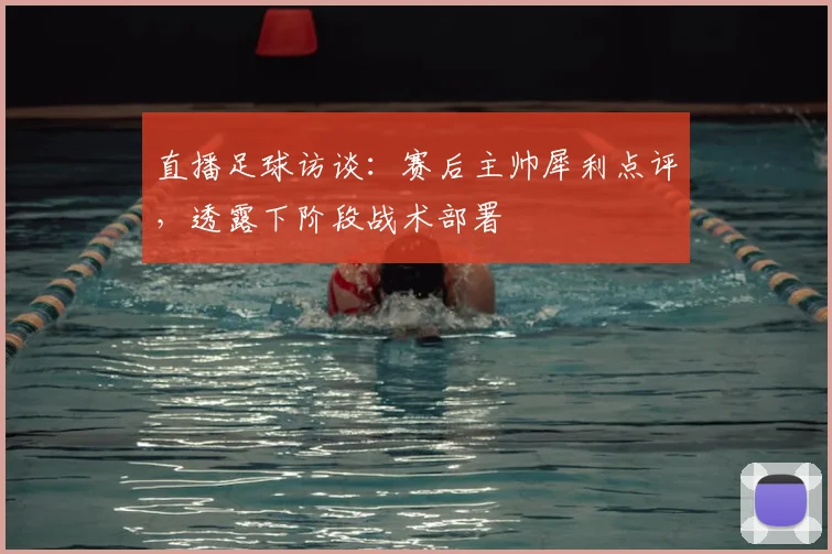 直播足球访谈：赛后主帅犀利点评，透露下阶段战术部署