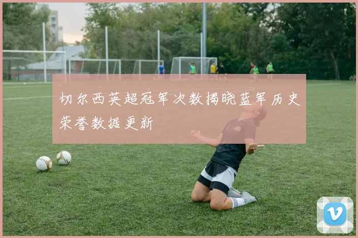 切尔西英超冠军次数揭晓蓝军历史荣誉数据更新