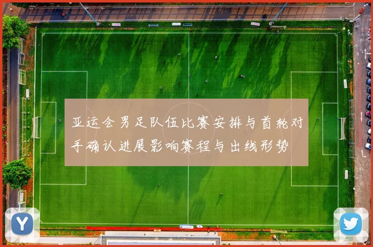 亚运会男足队伍比赛安排与首轮对手确认进展影响赛程与出线形势