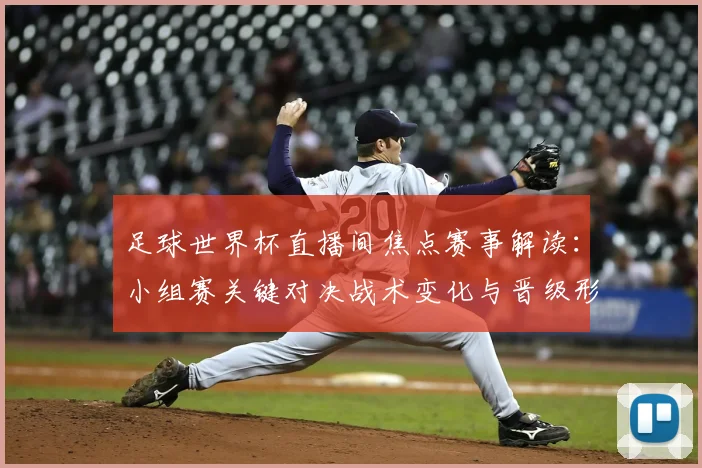 足球世界杯直播间焦点赛事解读：小组赛关键对决战术变化与晋级形势影响