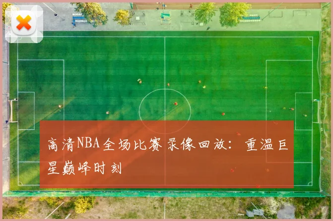 高清NBA全场比赛录像回放：重温巨星巅峰时刻
