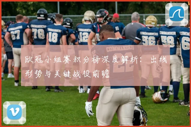 欧冠小组赛积分榜深度解析：出线形势与关键战役前瞻