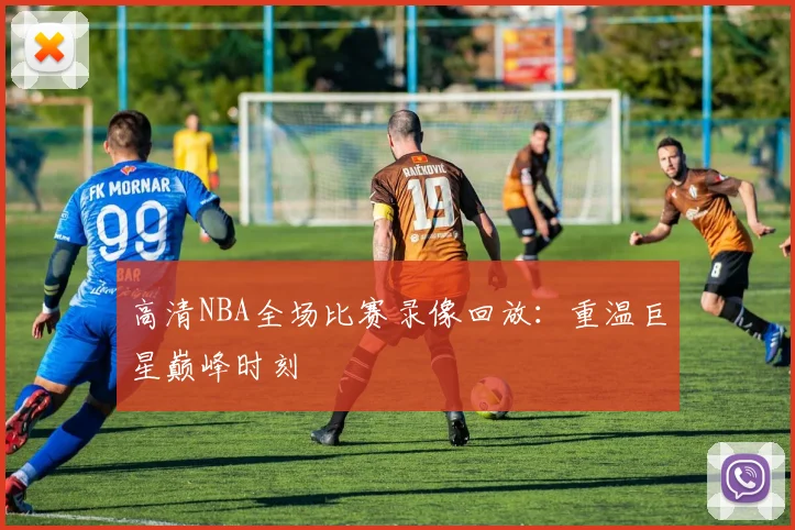 高清NBA全场比赛录像回放：重温巨星巅峰时刻