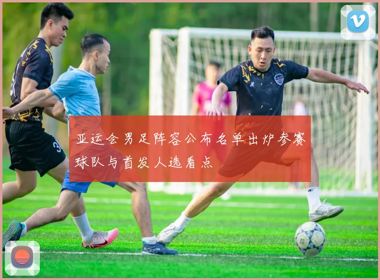 亚运会男足阵容公布名单出炉参赛球队与首发人选看点