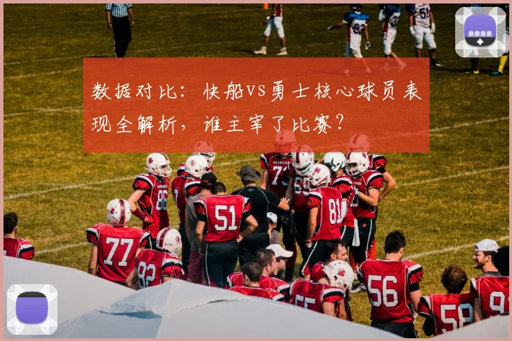 数据对比：快船vs勇士核心球员表现全解析，谁主宰了比赛？