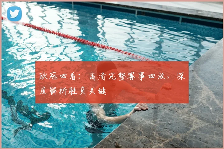 欧冠回看：高清完整赛事回放，深度解析胜负关键