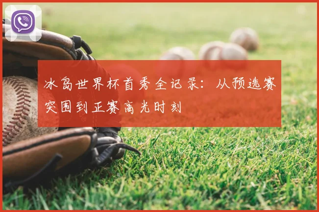 冰岛世界杯首秀全记录：从预选赛突围到正赛高光时刻