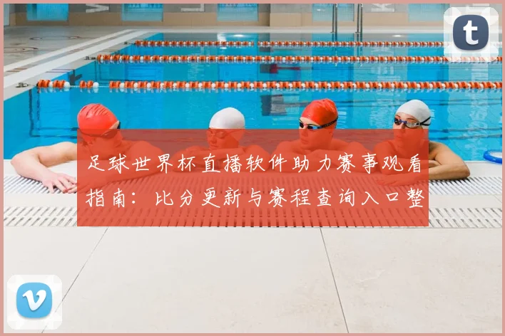 足球世界杯直播软件助力赛事观看指南：比分更新与赛程查询入口整理