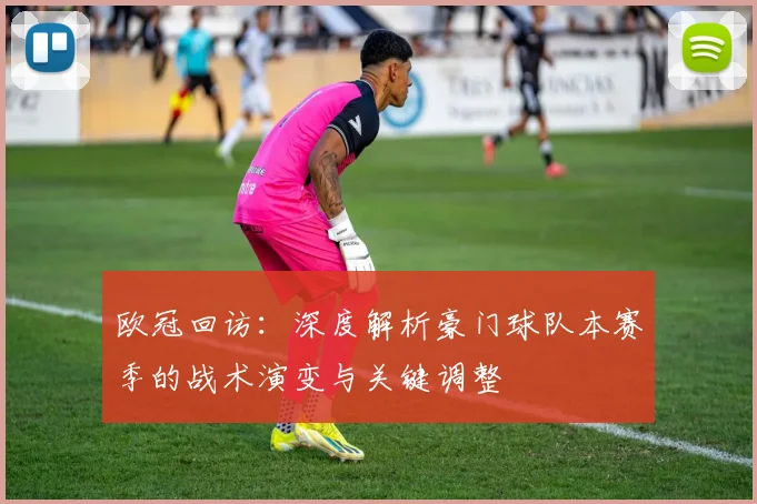 欧冠回访：深度解析豪门球队本赛季的战术演变与关键调整