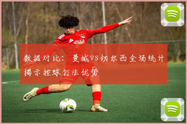 数据对比：曼城vs切尔西全场统计揭示控球打法优势