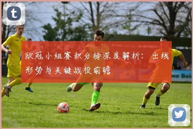 欧冠小组赛积分榜深度解析：出线形势与关键战役前瞻