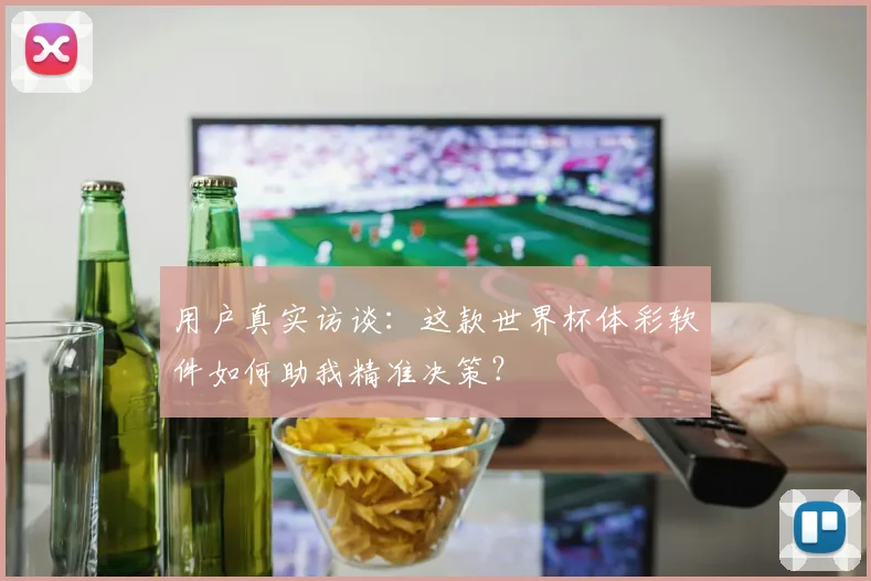 用户真实访谈：这款世界杯体彩软件如何助我精准决策？