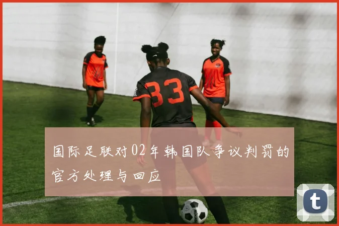国际足联对02年韩国队争议判罚的官方处理与回应