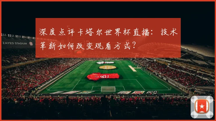 深度点评卡塔尔世界杯直播：技术革新如何改变观看方式？
