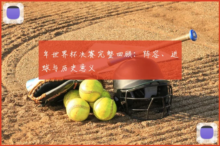年世界杯决赛完整回顾：阵容、进球与历史意义