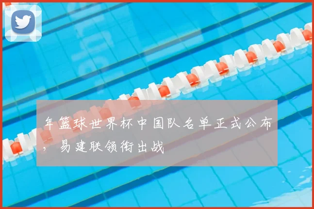 年篮球世界杯中国队名单正式公布，易建联领衔出战