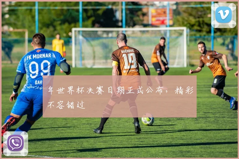 年世界杯决赛日期正式公布，精彩不容错过