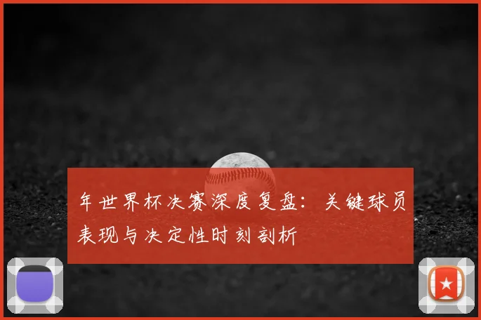 年世界杯决赛深度复盘：关键球员表现与决定性时刻剖析