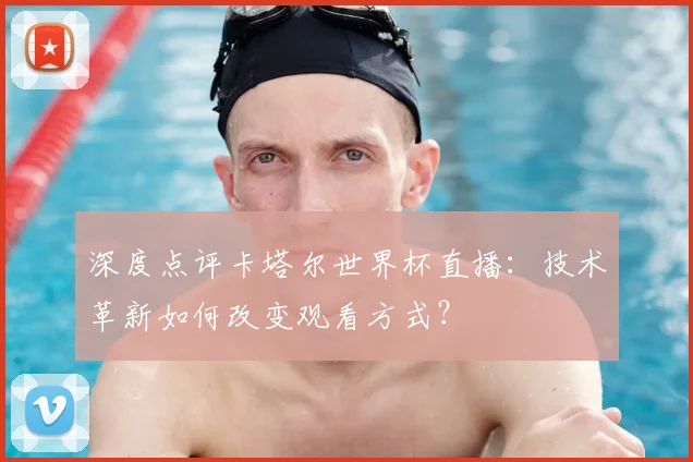 深度点评卡塔尔世界杯直播：技术革新如何改变观看方式？