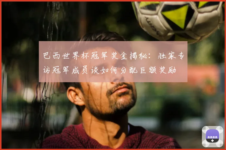 巴西世界杯冠军奖金揭秘：独家专访冠军成员谈如何分配巨额奖励