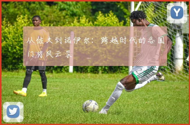 从佐夫到诺伊尔：跨越时代的各国门将风云录