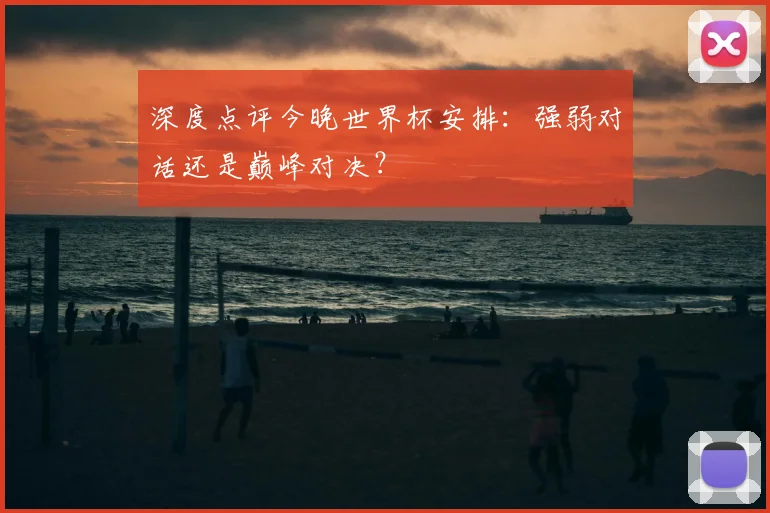 深度点评今晚世界杯安排：强弱对话还是巅峰对决？