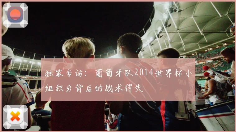 独家专访：葡萄牙队2014世界杯小组积分背后的战术得失