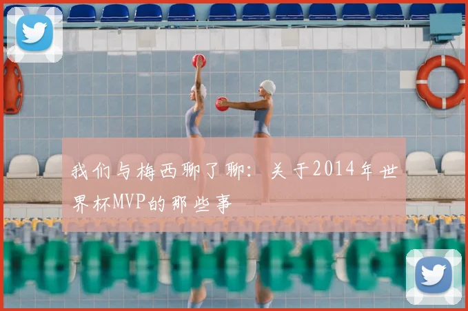 我们与梅西聊了聊:关于2014年世界杯MVP的那些事