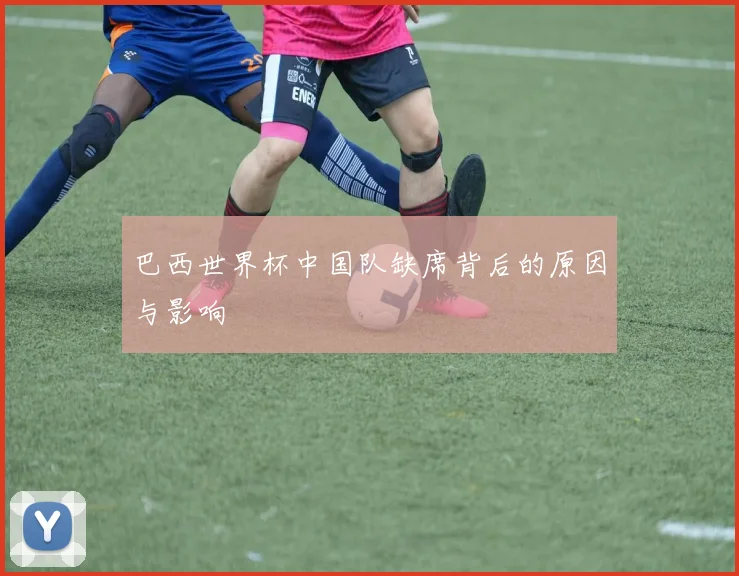 巴西世界杯中国队缺席背后的原因与影响