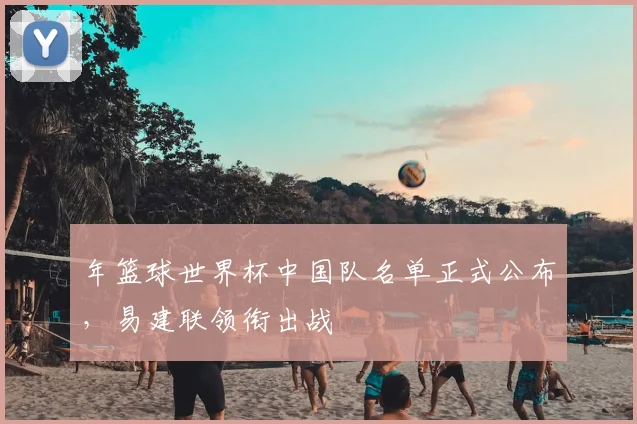 年篮球世界杯中国队名单正式公布，易建联领衔出战