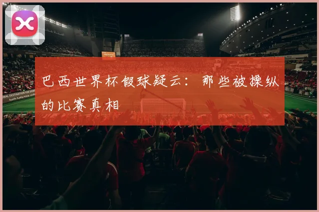 巴西世界杯假球疑云：那些被操纵的比赛真相