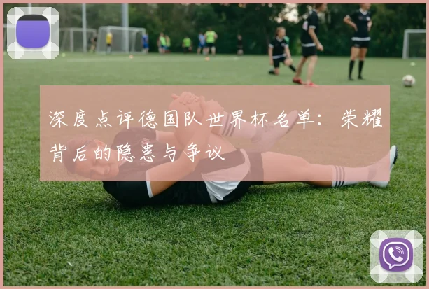 深度点评德国队世界杯名单：荣耀背后的隐患与争议