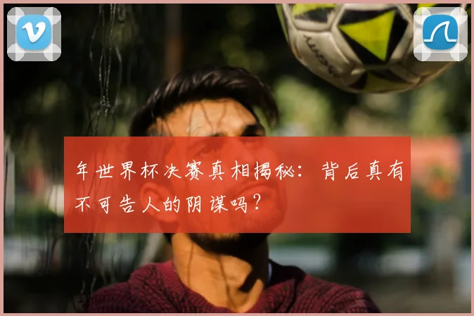 年世界杯决赛真相揭秘：背后真有不可告人的阴谋吗？