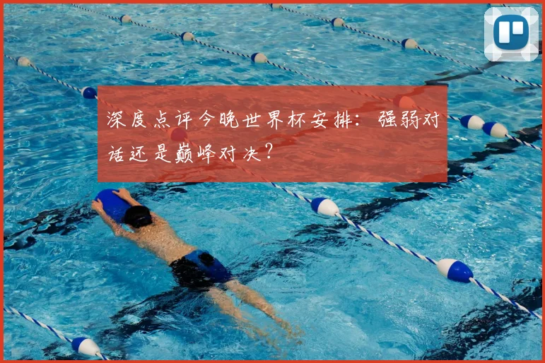 深度点评今晚世界杯安排：强弱对话还是巅峰对决？