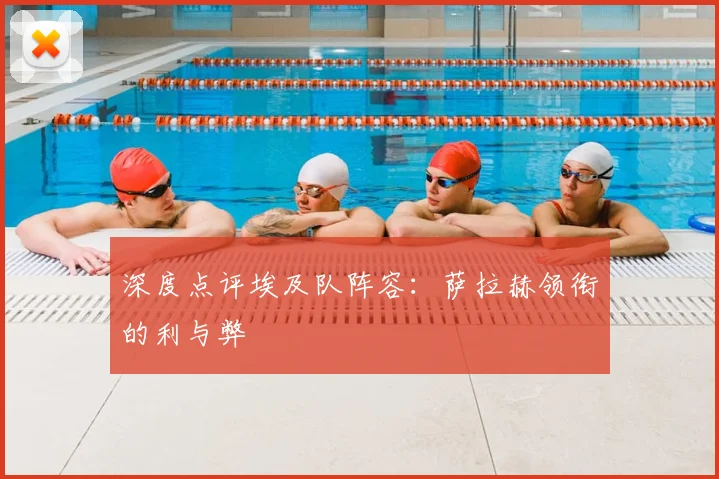 深度点评埃及队阵容：萨拉赫领衔的利与弊