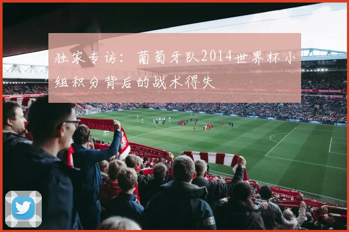独家专访:葡萄牙队2014世界杯小组积分背后的战术得失