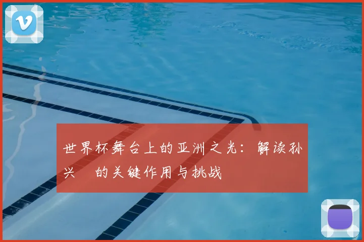 世界杯舞台上的亚洲之光:解读孙兴慜的关键作用与挑战
